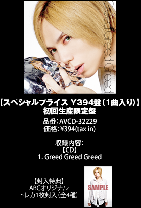 【初回特典 ※AVCD-32228限定】
singleフォトブックレット12P
【スペシャルプライス ¥394盤(1曲入り)】初回生産限定盤
品番:AVCD-32229
価格:¥394(tax in)
収録内容:
【CD】
1. Greed Greed Greed
【封入特典】
ABCオリジナルトレカ1枚封入(全4種)